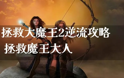 (拯救大魔王2逆流自由探索攻略)拯救大魔王2逆流：揭示利维坦的意志与勇者的抗争之路